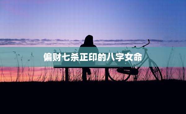 偏财七杀正印的八字女命