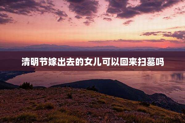 清明节嫁出去的女儿可以回来扫墓吗