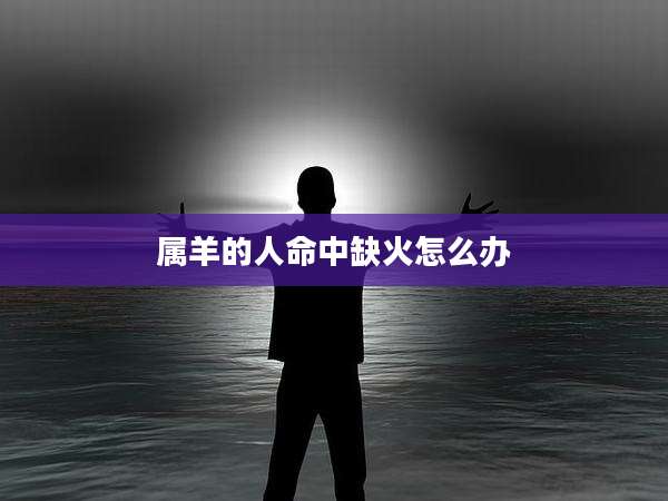 属羊的人命中缺火怎么办