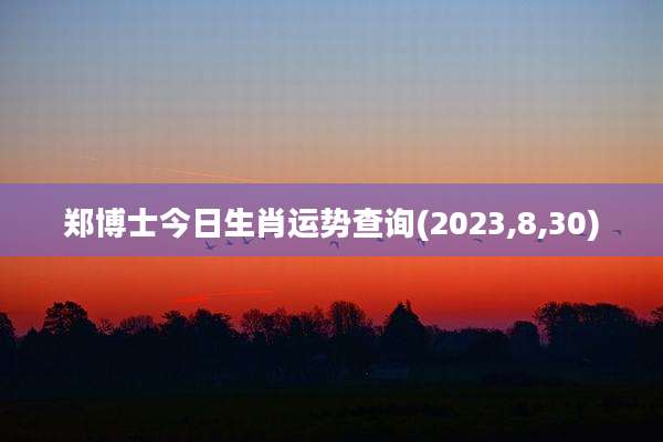 郑博士今日生肖运势查询(2023,8,30)