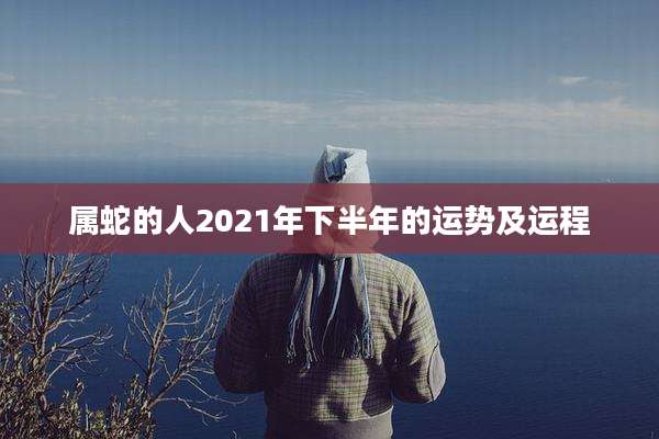 属蛇的人2021年下半年的运势及运程