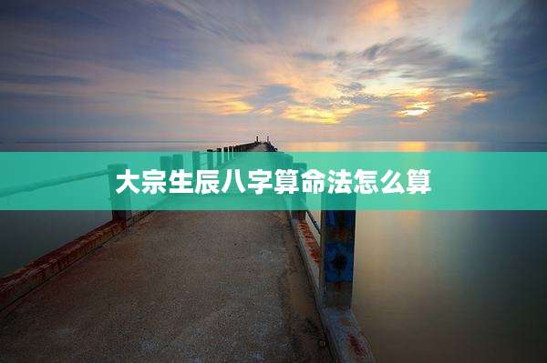 大宗生辰八字算命法怎么算