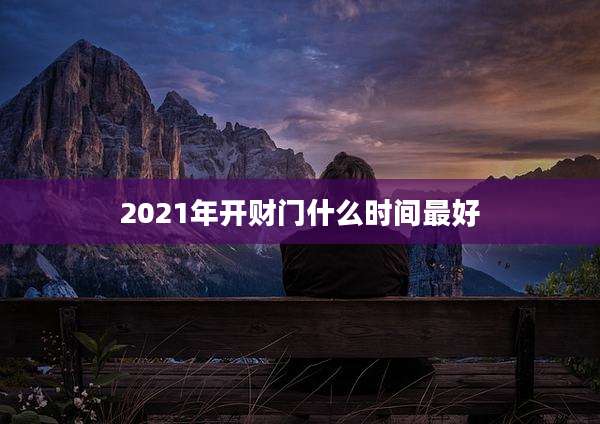 2021年开财门什么时间最好