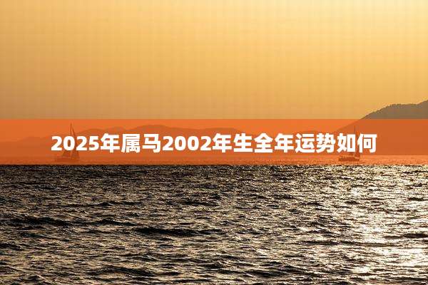 2025年属马2002年生全年运势如何