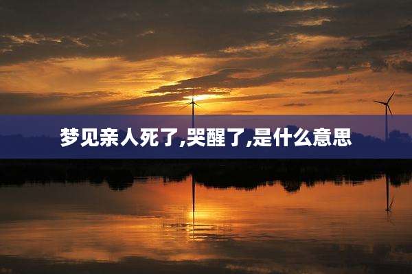 梦见亲人死了,哭醒了,是什么意思