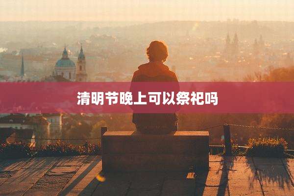 清明节晚上可以祭祀吗