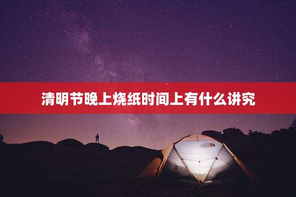 清明节晚上烧纸时间上有什么讲究