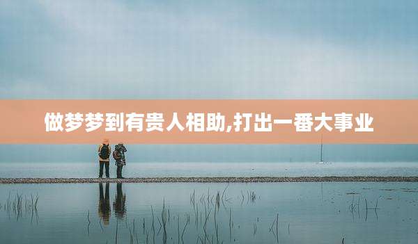做梦梦到有贵人相助,打出一番大事业