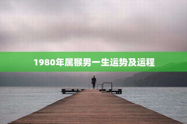 1980年属猴男一生运势及运程