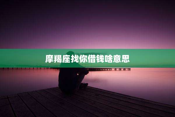 摩羯座找你借钱啥意思