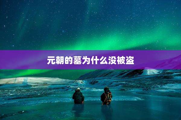 元朝的墓为什么没被盗