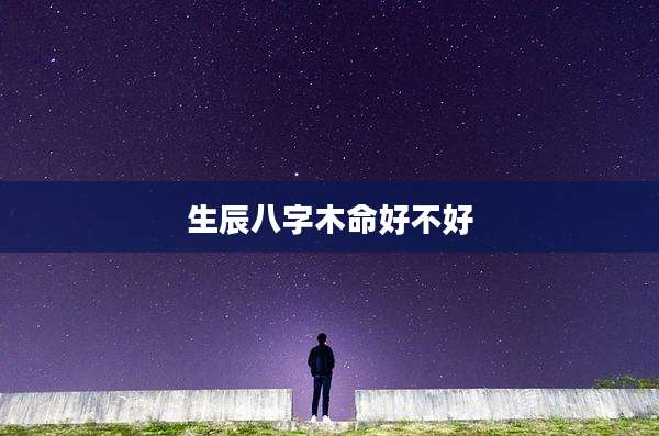 生辰八字木命好不好