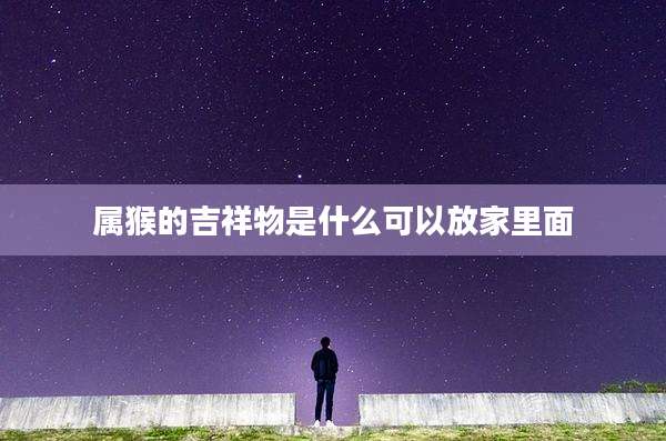 属猴的吉祥物是什么可以放家里面