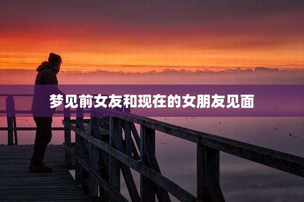 梦见前女友和现在的女朋友见面