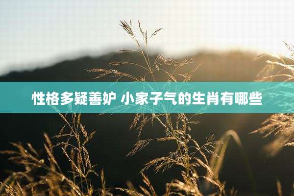 性格多疑善妒 小家子气的生肖有哪些