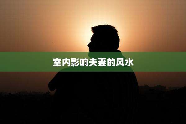 室内影响夫妻的风水