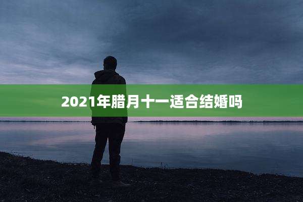 2021年腊月十一适合结婚吗