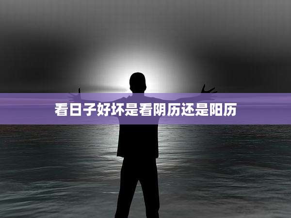 看日子好坏是看阴历还是阳历