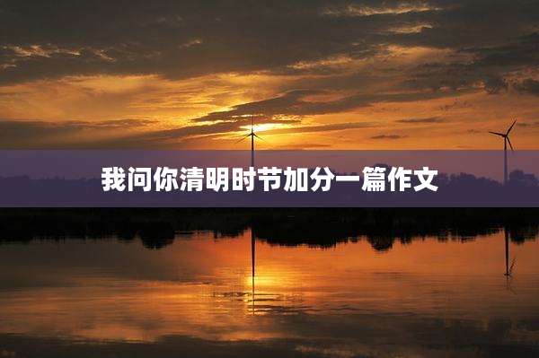 我问你清明时节加分一篇作文