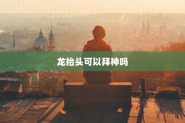 龙抬头可以拜神吗