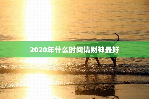 2020年什么时间请财神最好