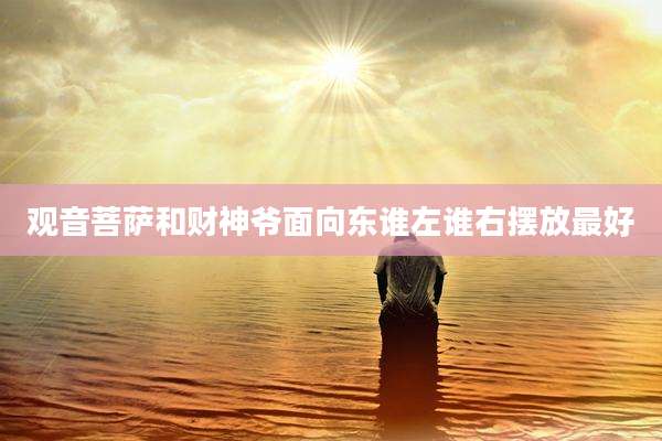 观音菩萨和财神爷面向东谁左谁右摆放最好