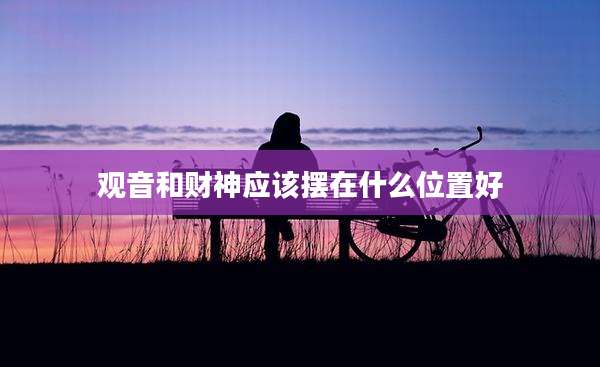 观音和财神应该摆在什么位置好