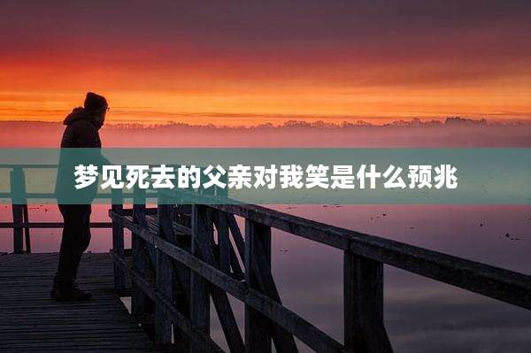 梦见死去的父亲对我笑是什么预兆