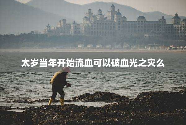 太岁当年开始流血可以破血光之灾么
