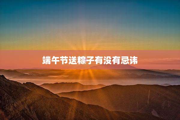 端午节送粽子有没有忌讳