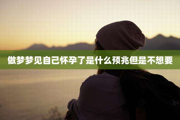 做梦梦见自己怀孕了是什么预兆但是不想要