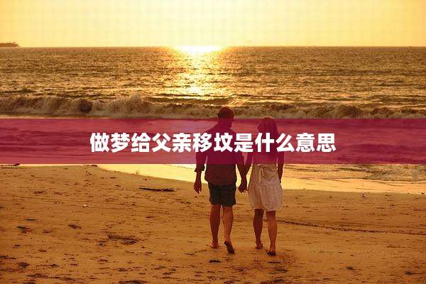 做梦给父亲移坟是什么意思