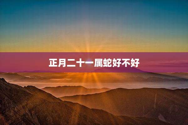 正月二十一属蛇好不好