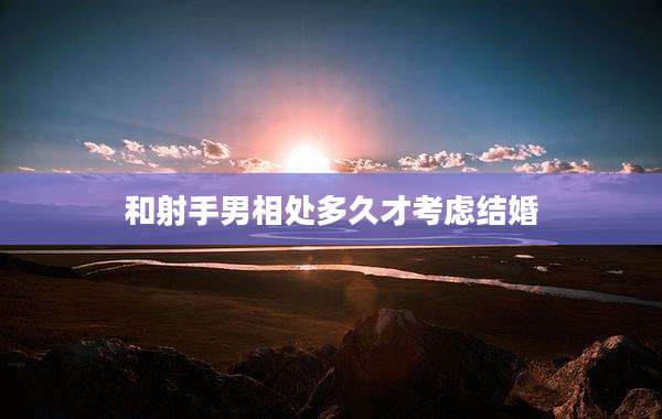 和射手男相处多久才考虑结婚