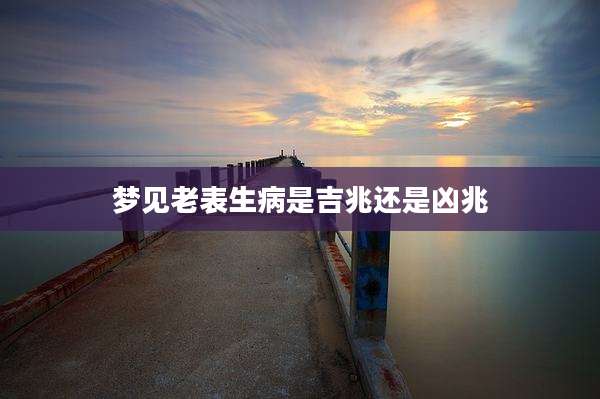 梦见老表生病是吉兆还是凶兆