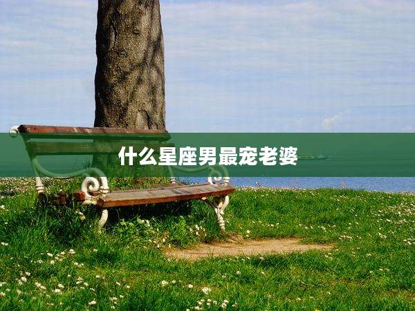 什么星座男最宠老婆