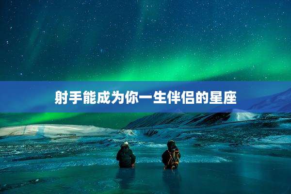 射手能成为你一生伴侣的星座