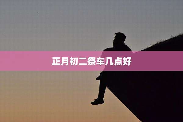 正月初二祭车几点好