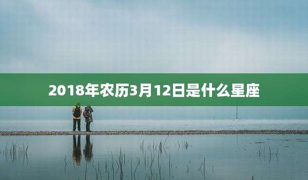 2018年农历3月12日是什么星座