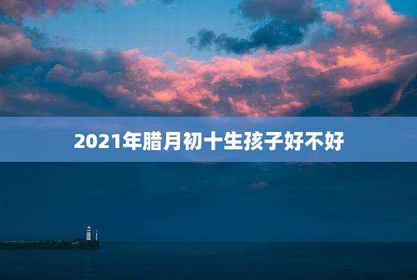 2021年腊月初十生孩子好不好
