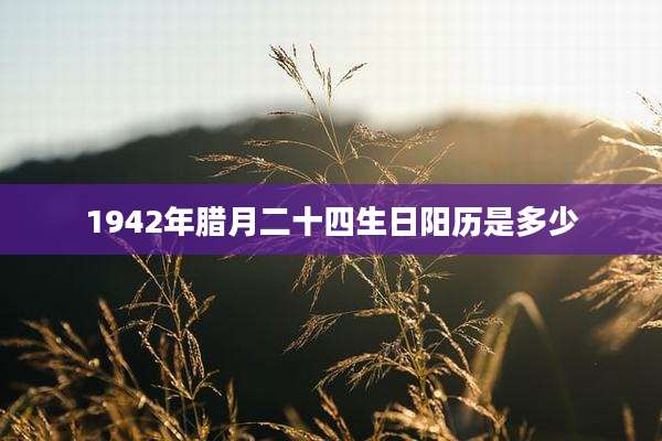 1942年腊月二十四生日阳历是多少