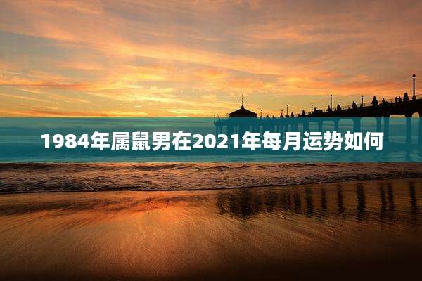 1984年属鼠男在2021年每月运势如何