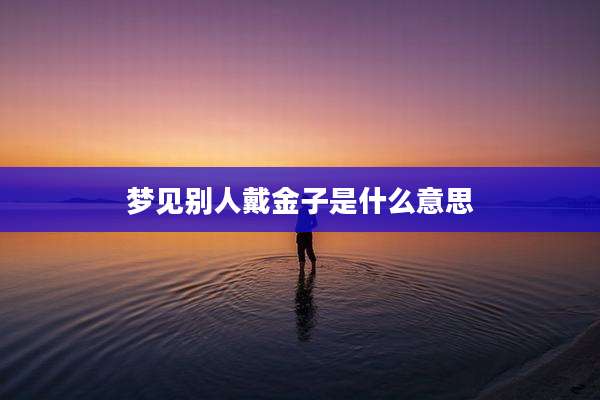 梦见别人戴金子是什么意思