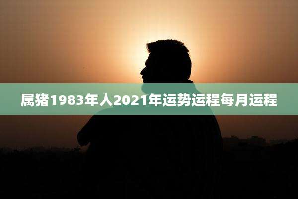 属猪1983年人2021年运势运程每月运程