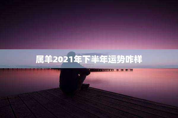 属羊2021年下半年运势咋样