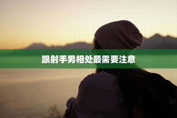 跟射手男相处最需要注意