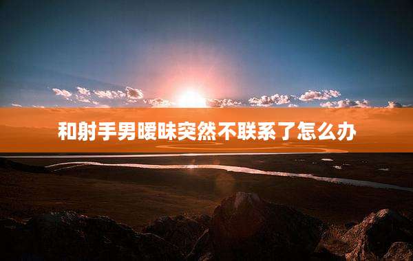 和射手男暧昧突然不联系了怎么办