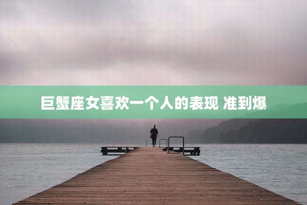巨蟹座女喜欢一个人的表现 准到爆