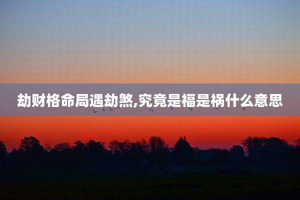 劫财格命局遇劫煞,究竟是福是祸什么意思
