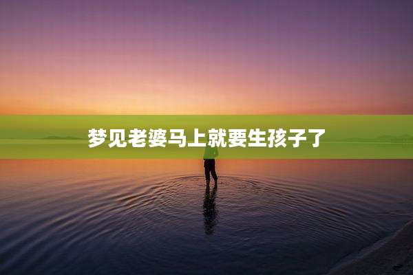 梦见老婆马上就要生孩子了